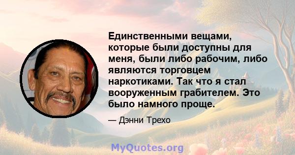 Единственными вещами, которые были доступны для меня, были либо рабочим, либо являются торговцем наркотиками. Так что я стал вооруженным грабителем. Это было намного проще.