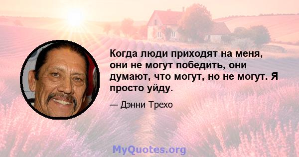 Когда люди приходят на меня, они не могут победить, они думают, что могут, но не могут. Я просто уйду.