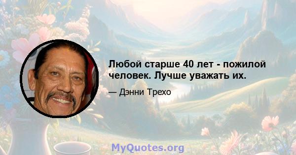 Любой старше 40 лет - пожилой человек. Лучше уважать их.