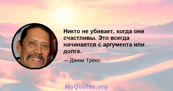 Никто не убивает, когда они счастливы. Это всегда начинается с аргумента или долга.