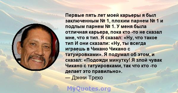 Первые пять лет моей карьеры я был заключенным № 1, плохим парнем № 1 и подлым парнем № 1. У меня была отличная карьера, пока кто -то не сказал мне, что я тип. Я сказал: «Ну, что такое тип И они сказали: «Ну, ты всегда