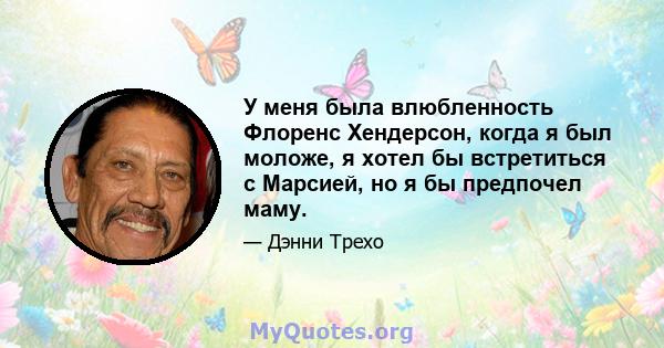 У меня была влюбленность Флоренс Хендерсон, когда я был моложе, я хотел бы встретиться с Марсией, но я бы предпочел маму.