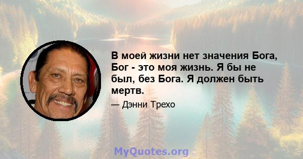 В моей жизни нет значения Бога, Бог - это моя жизнь. Я бы не был, без Бога. Я должен быть мертв.