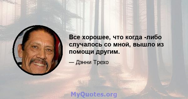 Все хорошее, что когда -либо случалось со мной, вышло из помощи другим.