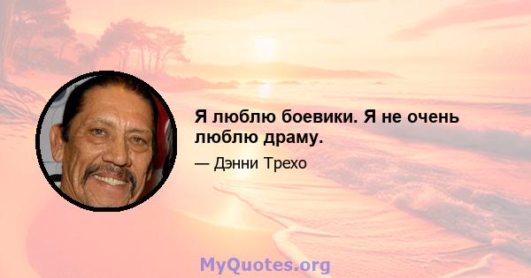 Я люблю боевики. Я не очень люблю драму.