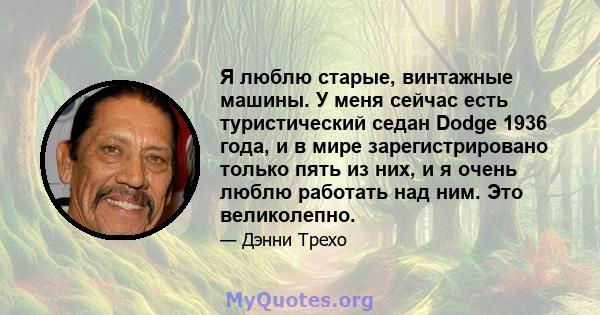 Я люблю старые, винтажные машины. У меня сейчас есть туристический седан Dodge 1936 года, и в мире зарегистрировано только пять из них, и я очень люблю работать над ним. Это великолепно.