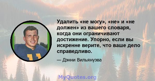 Удалить «не могу», «не» и «не должен» из вашего словаря, когда они ограничивают достижение. Упорно, если вы искренне верите, что ваше дело справедливо.