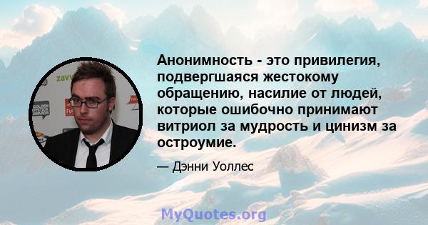 Анонимность - это привилегия, подвергшаяся жестокому обращению, насилие от людей, которые ошибочно принимают витриол за мудрость и цинизм за остроумие.