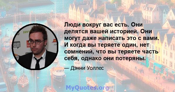 Люди вокруг вас есть. Они делятся вашей историей. Они могут даже написать это с вами. И когда вы теряете один, нет сомнений, что вы теряете часть себя, однако они потеряны.