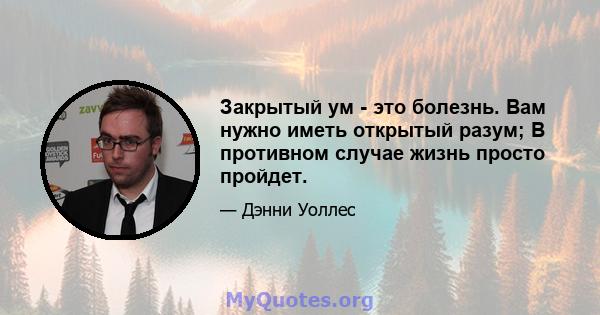 Закрытый ум - это болезнь. Вам нужно иметь открытый разум; В противном случае жизнь просто пройдет.