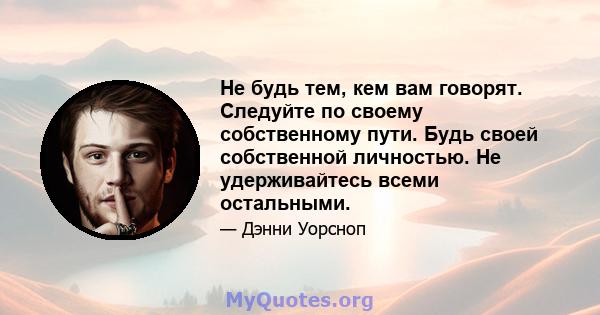 Не будь тем, кем вам говорят. Следуйте по своему собственному пути. Будь своей собственной личностью. Не удерживайтесь всеми остальными.