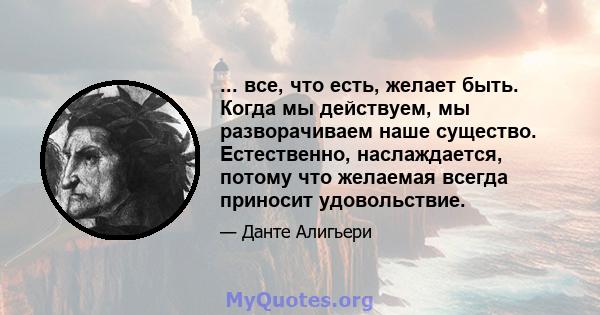 ... все, что есть, желает быть. Когда мы действуем, мы разворачиваем наше существо. Естественно, наслаждается, потому что желаемая всегда приносит удовольствие.