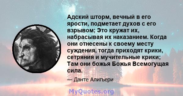 Адский шторм, вечный в его ярости, подметает духов с его взрывом; Это кружат их, набрасывая их наказанием. Когда они отнесены к своему месту суждения, тогда приходят крики, сетряния и мучительные крики; Там они божья