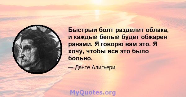 Быстрый болт разделит облака, и каждый белый будет обжарен ранами. Я говорю вам это. Я хочу, чтобы все это было больно.