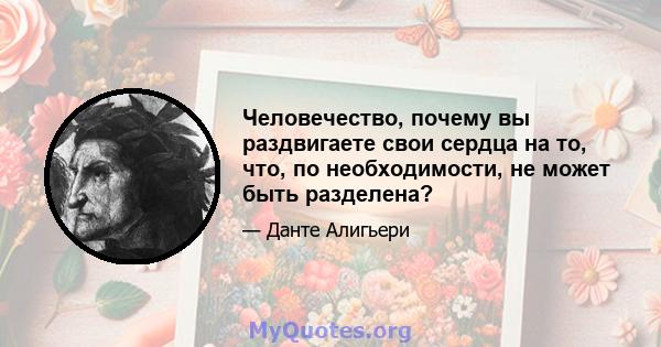 Человечество, почему вы раздвигаете свои сердца на то, что, по необходимости, не может быть разделена?