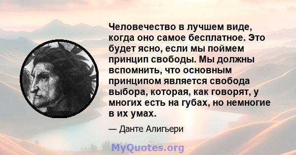 Человечество в лучшем виде, когда оно самое бесплатное. Это будет ясно, если мы поймем принцип свободы. Мы должны вспомнить, что основным принципом является свобода выбора, которая, как говорят, у многих есть на губах,