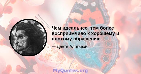 Чем идеальнее, тем более восприимчиво к хорошему и плохому обращению.