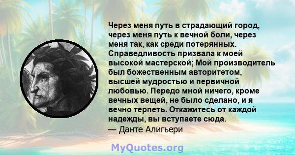 Через меня путь в страдающий город, через меня путь к вечной боли, через меня так, как среди потерянных. Справедливость призвала к моей высокой мастерской; Мой производитель был божественным авторитетом, высшей