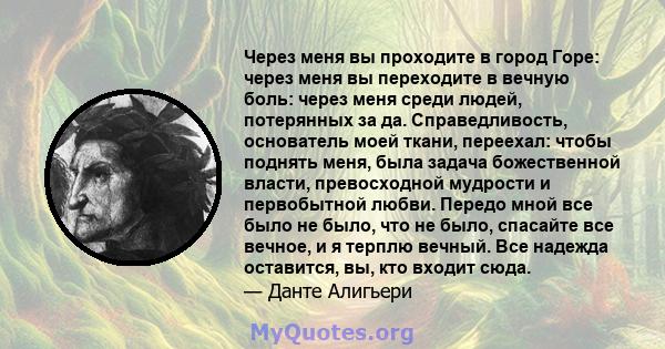 Через меня вы проходите в город Горе: через меня вы переходите в вечную боль: через меня среди людей, потерянных за да. Справедливость, основатель моей ткани, переехал: чтобы поднять меня, была задача божественной