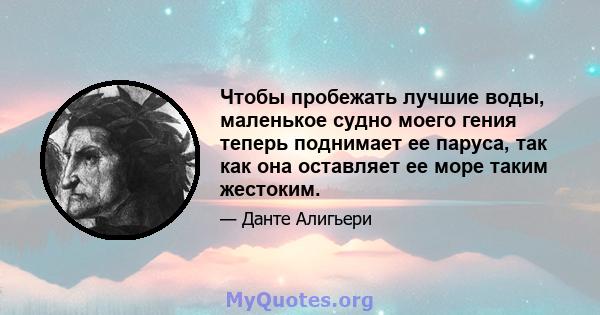 Чтобы пробежать лучшие воды, маленькое судно моего гения теперь поднимает ее паруса, так как она оставляет ее море таким жестоким.