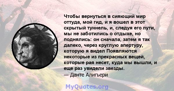 Чтобы вернуться в сияющий мир оттуда, мой гид, и я вошел в этот скрытый туннель, и, следуя его пути, мы не заботились о отдыхе, но поднялись: он сначала, затем я так далеко, через круглую апертуру, которую я видел