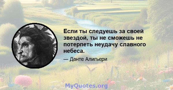 Если ты следуешь за своей звездой, ты не сможешь не потерпеть неудачу славного небеса.