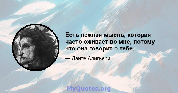 Есть нежная мысль, которая часто оживает во мне, потому что она говорит о тебе.