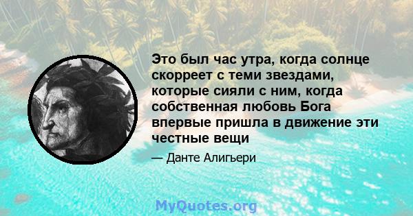 Это был час утра, когда солнце скорреет с теми звездами, которые сияли с ним, когда собственная любовь Бога впервые пришла в движение эти честные вещи