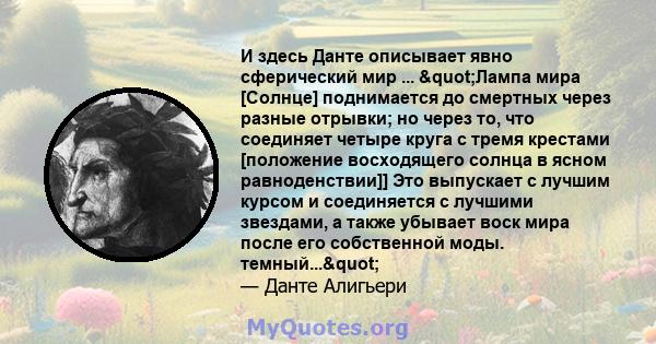 И здесь Данте описывает явно сферический мир ... "Лампа мира [Солнце] поднимается до смертных через разные отрывки; но через то, что соединяет четыре круга с тремя крестами [положение восходящего солнца в ясном