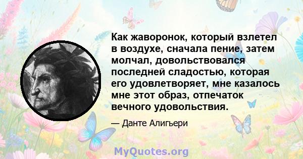 Как жаворонок, который взлетел в воздухе, сначала пение, затем молчал, довольствовался последней сладостью, которая его удовлетворяет, мне казалось мне этот образ, отпечаток вечного удовольствия.