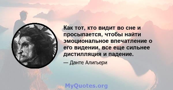 Как тот, кто видит во сне и просыпается, чтобы найти эмоциональное впечатление о его видении, все еще сильнее дистилляция и падение.