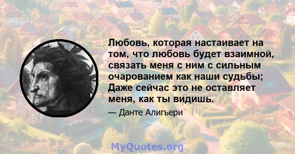 Любовь, которая настаивает на том, что любовь будет взаимной, связать меня с ним с сильным очарованием как наши судьбы; Даже сейчас это не оставляет меня, как ты видишь.