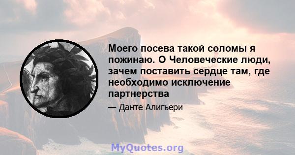 Моего посева такой соломы я пожинаю. O Человеческие люди, зачем поставить сердце там, где необходимо исключение партнерства