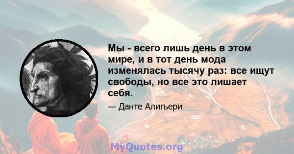 Мы - всего лишь день в этом мире, и в тот день мода изменялась тысячу раз: все ищут свободы, но все это лишает себя.