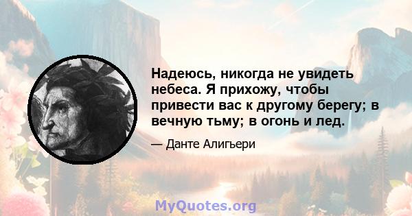 Надеюсь, никогда не увидеть небеса. Я прихожу, чтобы привести вас к другому берегу; в вечную тьму; в огонь и лед.