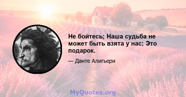 Не бойтесь; Наша судьба не может быть взята у нас; Это подарок.