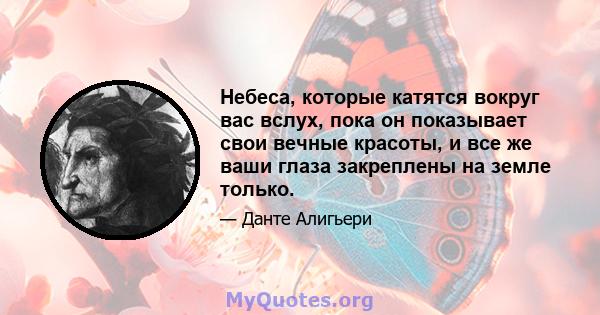 Небеса, которые катятся вокруг вас вслух, пока он показывает свои вечные красоты, и все же ваши глаза закреплены на земле только.