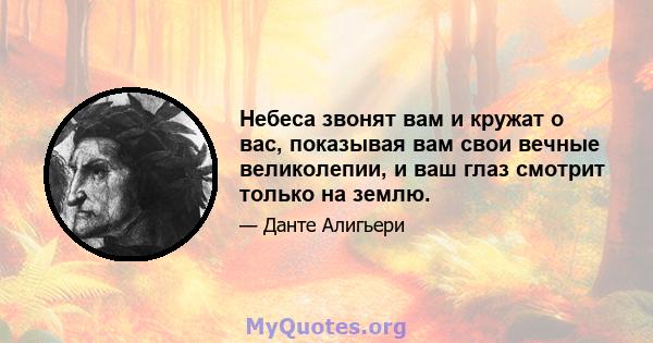 Небеса звонят вам и кружат о вас, показывая вам свои вечные великолепии, и ваш глаз смотрит только на землю.