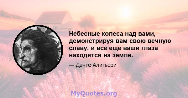 Небесные колеса над вами, демонстрируя вам свою вечную славу, и все еще ваши глаза находятся на земле.