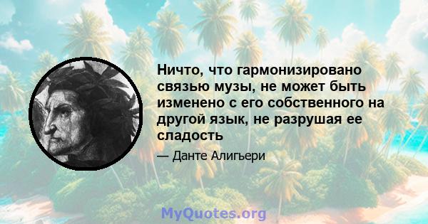 Ничто, что гармонизировано связью музы, не может быть изменено с его собственного на другой язык, не разрушая ее сладость