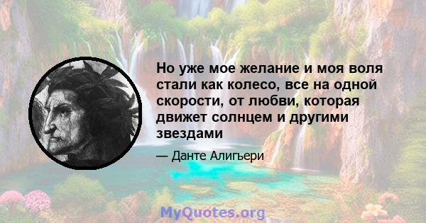 Но уже мое желание и моя воля стали как колесо, все на одной скорости, от любви, которая движет солнцем и другими звездами