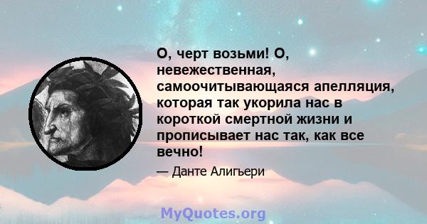 О, черт возьми! О, невежественная, самоочитывающаяся апелляция, которая так укорила нас в короткой смертной жизни и прописывает нас так, как все вечно!