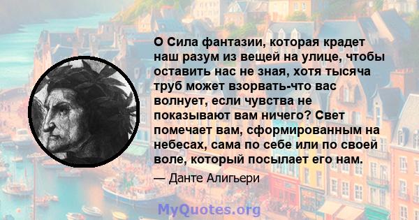 O Сила фантазии, которая крадет наш разум из вещей на улице, чтобы оставить нас не зная, хотя тысяча труб может взорвать-что вас волнует, если чувства не показывают вам ничего? Свет помечает вам, сформированным на