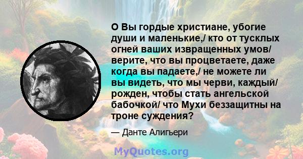 O Вы гордые христиане, убогие души и маленькие,/ кто от тусклых огней ваших извращенных умов/ верите, что вы процветаете, даже когда вы падаете,/ не можете ли вы видеть, что мы черви, каждый/ рожден, чтобы стать