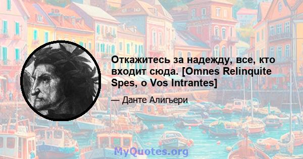 Откажитесь за надежду, все, кто входит сюда. [Omnes Relinquite Spes, o Vos Intrantes]