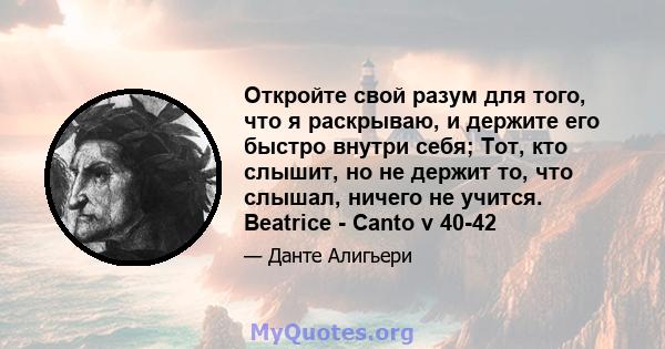 Откройте свой разум для того, что я раскрываю, и держите его быстро внутри себя; Тот, кто слышит, но не держит то, что слышал, ничего не учится. Beatrice - Canto v 40-42