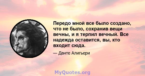 Передо мной все было создано, что не было, сохранив вещи вечны, и я терпил вечный. Все надежда оставится, вы, кто входит сюда.