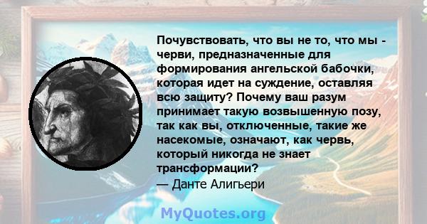 Почувствовать, что вы не то, что мы - черви, предназначенные для формирования ангельской бабочки, которая идет на суждение, оставляя всю защиту? Почему ваш разум принимает такую ​​возвышенную позу, так как вы,