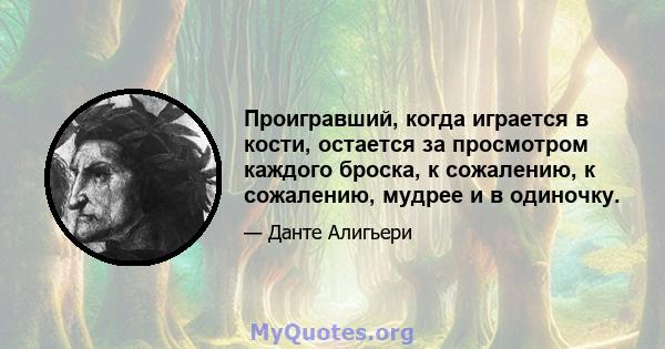 Проигравший, когда играется в кости, остается за просмотром каждого броска, к сожалению, к сожалению, мудрее и в одиночку.