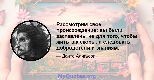 Рассмотрим свое происхождение: вы были заставлены не для того, чтобы жить как скоры, а следовать добродетели и знаниям.